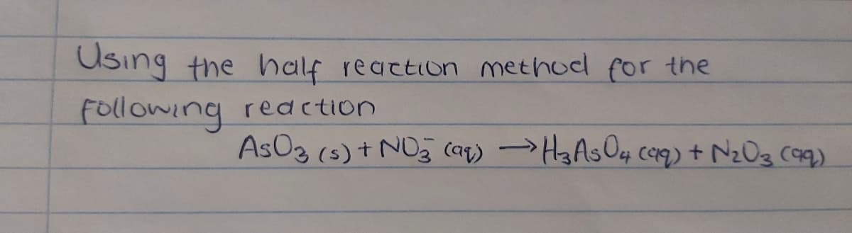Using the half reaction method for the
following
redction
AsO3 (s) t NO3 (aq) →H3ASO4 cerq) + NzOg caq)
