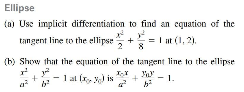 Ellipse
(a) Use implicit differentiation to find an equation of the
x2
tangent line to the ellipse
y2
1 at (1, 2).
8.
(b) Show that the equation of the tangent line to the ellipse
y?
1 at (xo, Yo) is
Xox
Yoy
1.
b2
%3|
q2
b2
+
