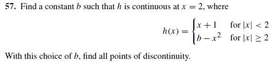 57. Find a constant b such that h is continuous at x = 2, where
for |x| < 2
x+1
h(x) =
|b – x? for |x| > 2
With this choice of b, find all points of discontinuity.
