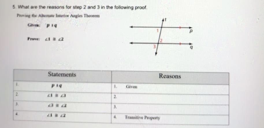5. What are the reasons for step 2 and 3 in the following proof.
Proving the Altemate Interior Angles Theorem
Ghe p1g
Prove: 1 2
Statements
Reasons
1.
1.
Given
2.
2.
3.
322
3.
21 22
Transitive Property
