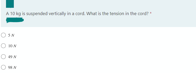 A 10 kg is suspended vertically in a cord. What is the tension in the cord? *
O 5 N
10 N
O 49 N
O 98 N
