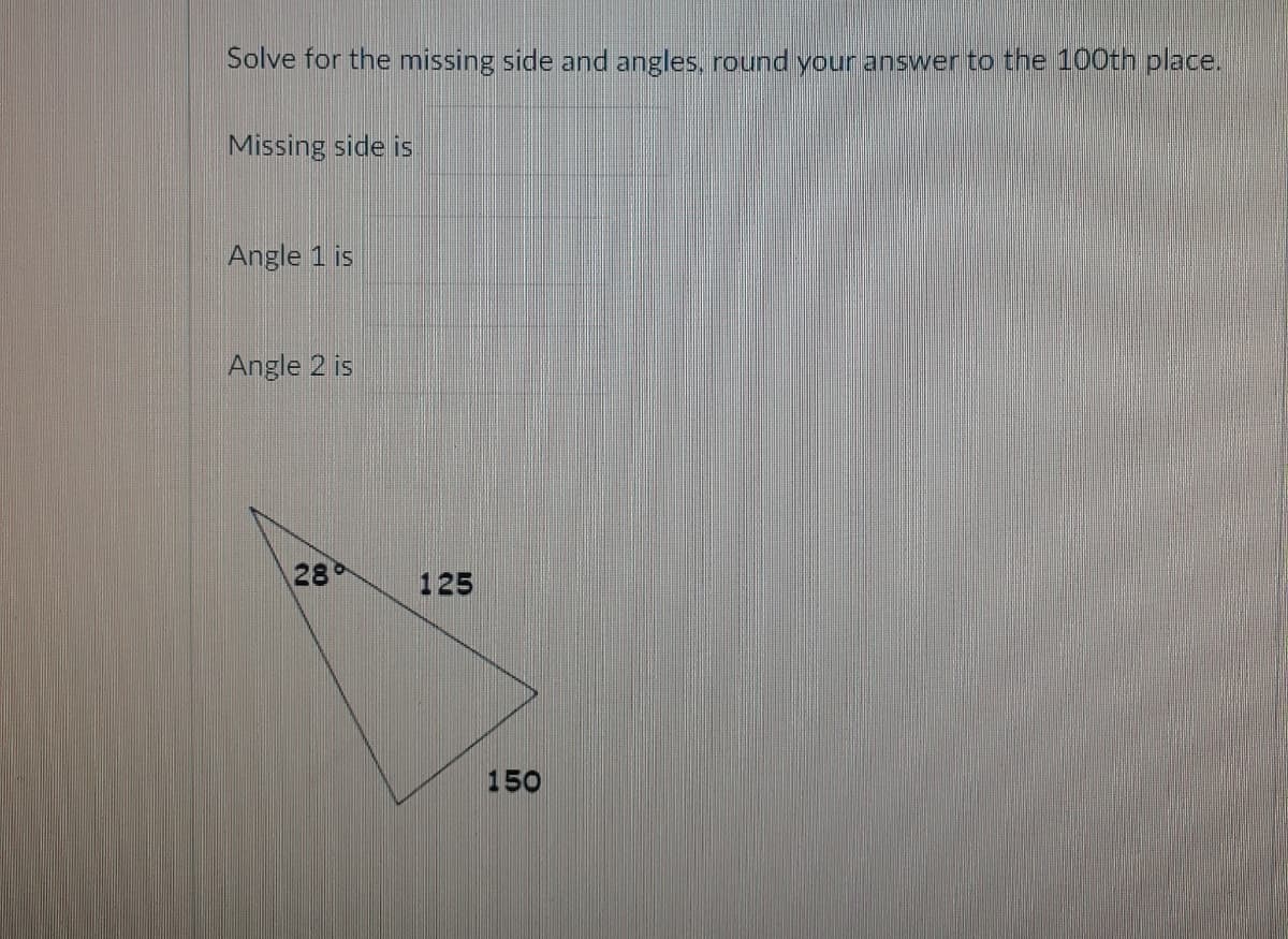 Solve for the missing side and angles, round your answer to the 100th place.
Missing side is
Angle 1 is
Angle 2 is
28
125
150
