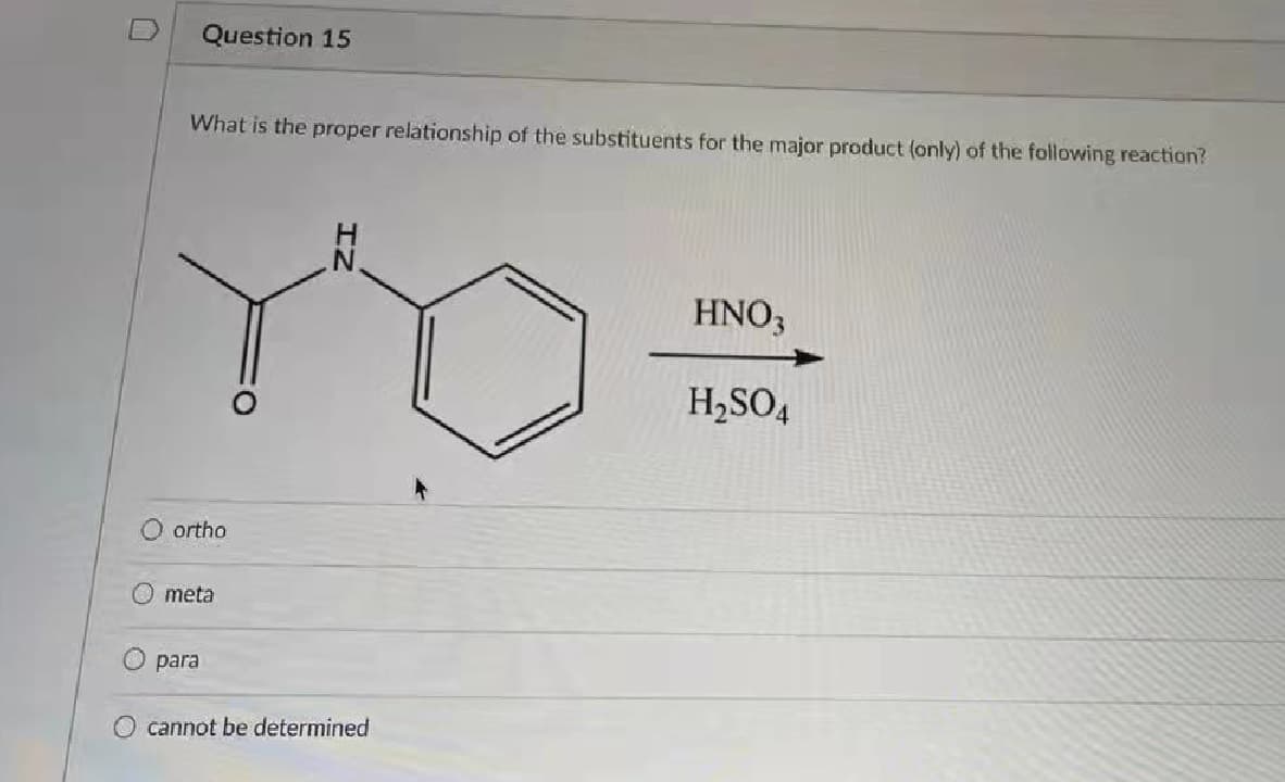 Question 15
What is the proper relationship of the substituents for the major product (only) of the following reaction?
HNO3
H,SO,
O ortho
O meta
para
cannot be determined
