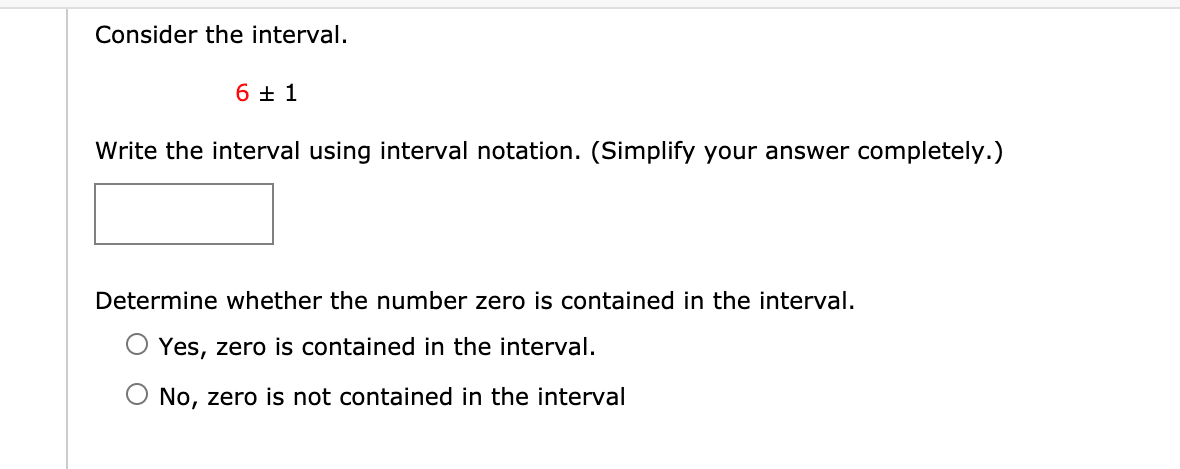 Consider the interval.
6 + 1
Write the interval using interval notation. (Simplify your answer completely.)
Determine whether the number zero is contained in the interval.
Yes, zero is contained in the interval.
O No, zero is not contained in the interval

