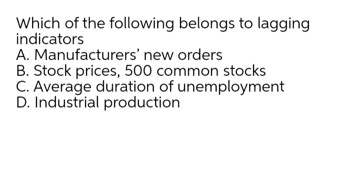 Which of the following belongs to lagging
indicators
A. Manufacturers' new orders
B. Stock prices, 500 common stocks
C. Average duration of unemployment
D. Industrial production
