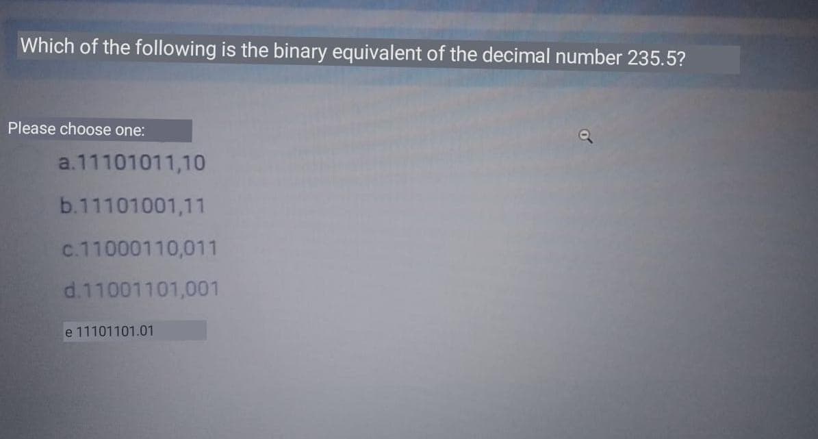 Which of the following is the binary equivalent of the decimal number 235.5?
Please choose one:
a.11101011,10
b.11101001,11
c.11000110,011
d.11001101,001
e 11101101.01
