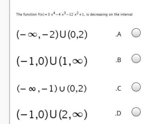 The function f(x) - 3 x4-4 x3-12 x2+1, is decreasing on the interval
(-00,-2)U(0,2)
.A
(-1,0)U(1,0)
.B
(- 00, – 1)U (0,2)
.C
(-1,0)U (2,00)
.D
