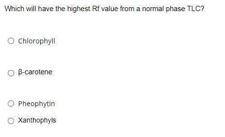 Which will have the highest Rf value from a normal phase TLC?
O chlorophyll
O B-carotene
O Pheophytin
O Xanthophyls
