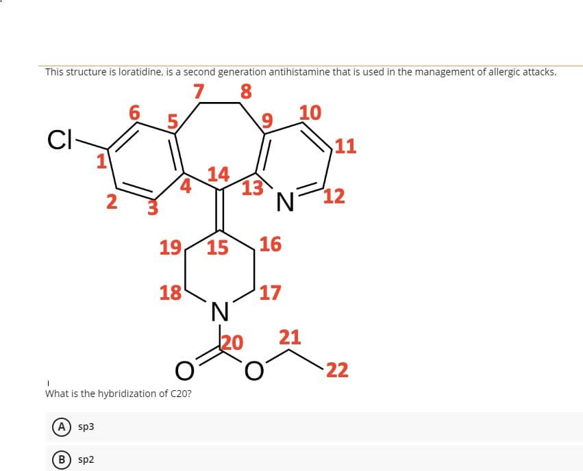 This structure is loratidine, is a second generation antihistamine that is used in the management of allergic attacks.
7
6.
5,
10
CI
11
14
13
N°
2
12
19
15
16
18
17
ko
21
22
What is the hybridization of C20?
A sp3
B) sp2
