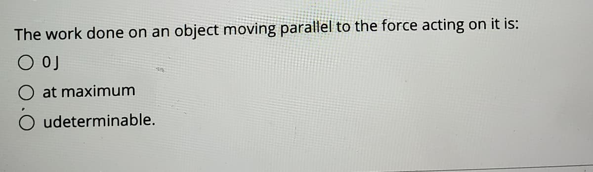The work done on an object moving parallel to the force acting on it is:
O OJ
O at maximum
O udeterminable.
