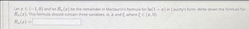 Let t E (-1,0) and let R, (2) be the remainder in Maclaurin's formula for In(1+) in Cauchy's form. Write down the formula for
R.(z). This formula should contain three variables, n, z and E. where E (z, 0).
R, (z) =|
