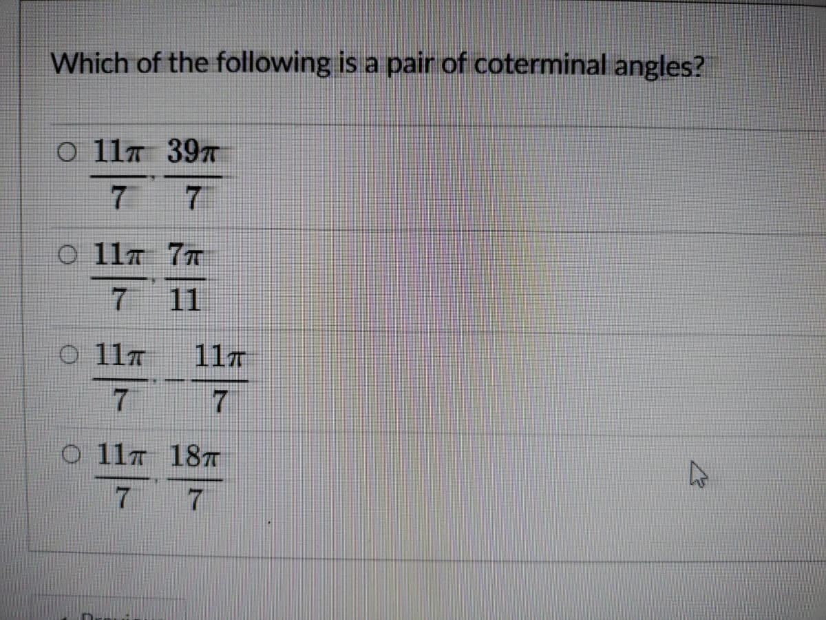 Which of the following is a pair of coterminal angles?
0 11т 39л
77
o 11т 7т
7
11
O 117
11T
7
O 117 187T
7 7
