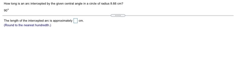 How long is an arc intercepted by the given central angle in a circle of radius 8.66 cm?
90°
The length of the intercepted arc is approximately
(Round to the nearest hundredth.)
cm.
