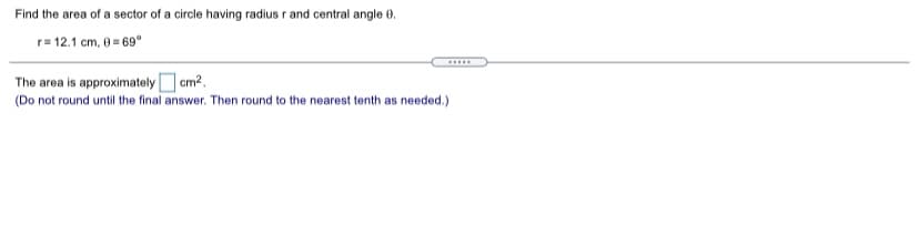 Find the area of a sector of a circle having radius r and central angle 0.
r= 12.1 cm, 0 = 69°
.....
The area is approximately em?.
(Do not round until the final answer. Then round to the nearest tenth as needed.)
