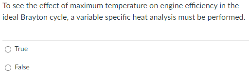 To see the effect of maximum temperature on engine efficiency in the
ideal Brayton cycle, a variable specific heat analysis must be performed.
True
False
