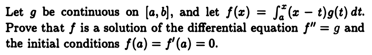 = S (x - t)g(t) dt.
Let g be continuous on [a, b], and let f(x)
Prove that f is a solution of the differential equation f" = g and
the initial conditions f(a) = f' (a) = 0.
