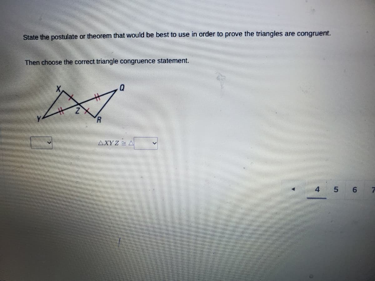 State the postulate or theorem that would be best to use in order to prove the triangles are congruent.
Then choose the correct triangle congruence statement.
AXYZ A
4
5 6
7.
