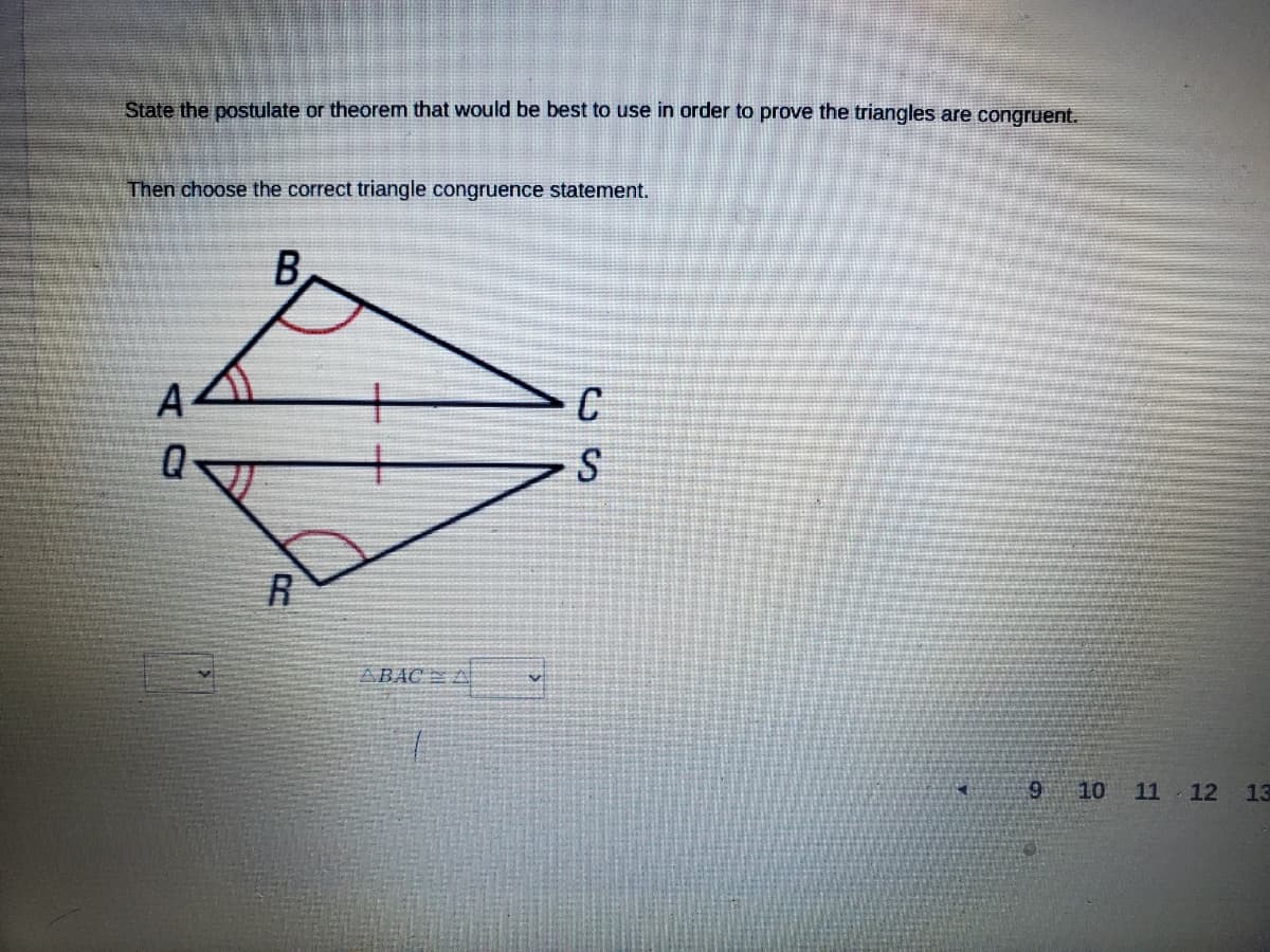 State the postulate or theorem that would be best to use in order to prove the triangles are congruent.
Then choose the correct triangle congruence statement.
B
A
C
S
R
ABAC A
10 11 12
13
