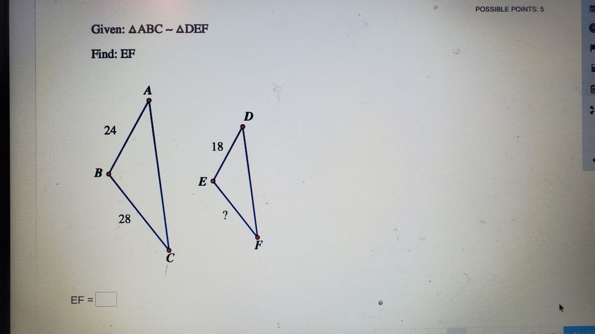 POSSIBLE POINTS: 5
Given: AABC~ADEF
Find: EF
A
24
18
B
E
28
F
EF =

