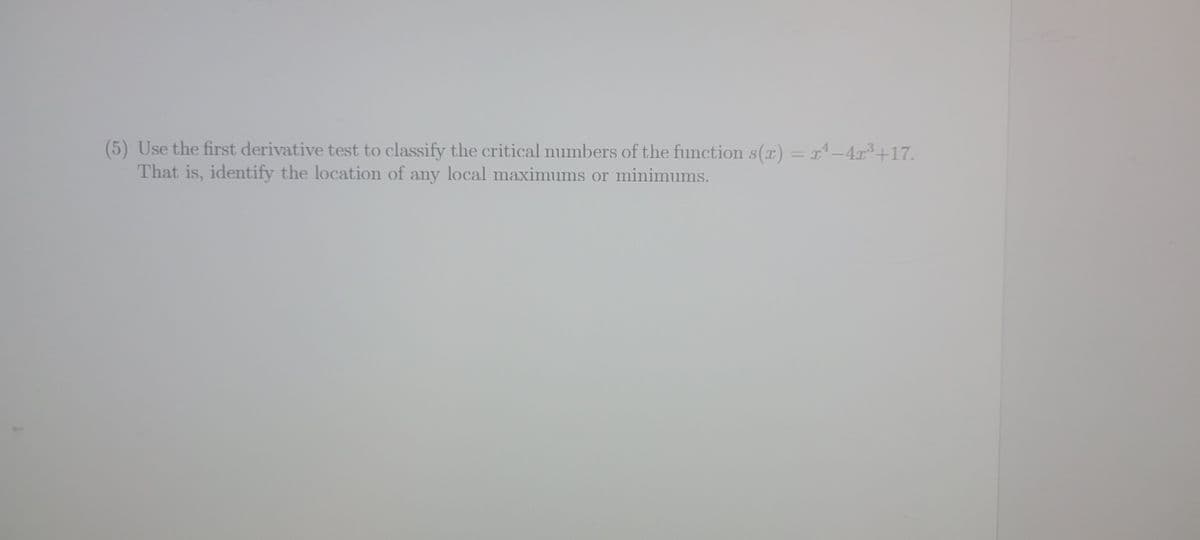 (5) Use the first derivative test to classify the critical numbers of the function s(x) = x^—4r³+17.
That is, identify the location of any local maximums or minimums.