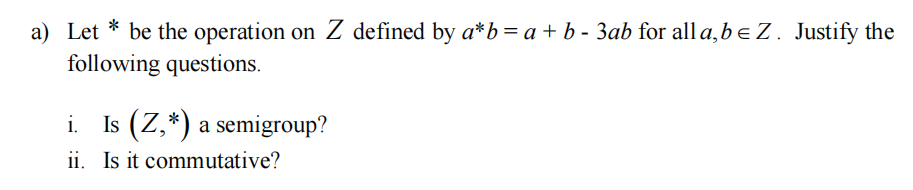 a) Let * be the operation on Z defined by a*b =a+ b - 3ab for all a,b e Z. Justify the
following questions.
Is (Z,*) a semigroup?
ii. Is it commutative?
i.
