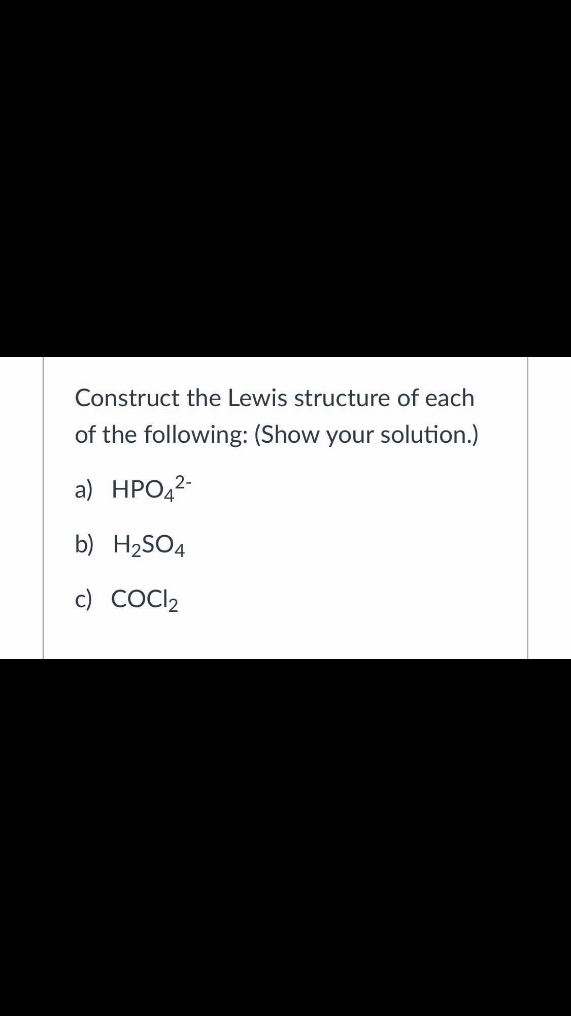 Construct the Lewis structure of each
of the following: (Show your solution.)
a) HPO,2-
b) H2SO4
c) COCI2
