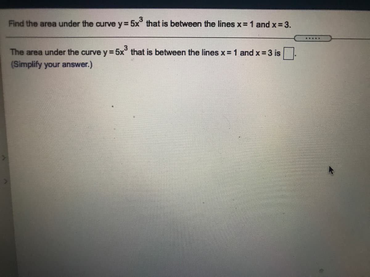 Find the area under the curve y= 5x° that is between the lines x= 1 and x = 3.
.....
The area under the curve y= 5x that is between the lines x= 1 and x = 3 is
(Simplify your answer.)
