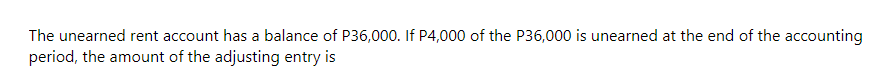 The unearned rent account has a balance of P36,000. If P4,000 of the P36,000 is unearned at the end of the accounting
period, the amount of the adjusting entry is