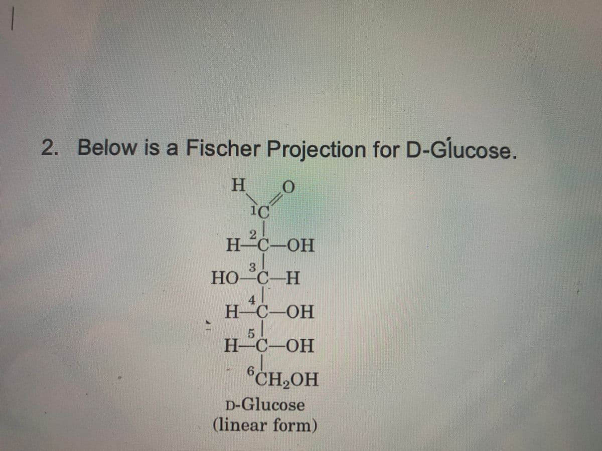 2. Below is a Fischer Projection for D-Glucose.
H.
1C
2
Н-С-ОН
3
НО-С—Н
4
H-
Н-С—ОН
-HO-
H-C-OH
*CH,OH
D-Glucose
(linear form)
