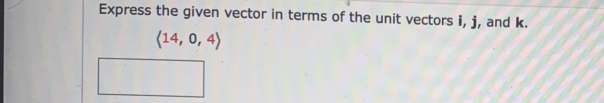 Express the given vector in terms of the unit vectors i, j, and k.
(14, 0, 4)
