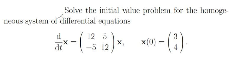 Solve the initial value problem for the homoge-
neous system of differential equations
()
d
12 5
х,
-5 12
x(0) :
4
dt
