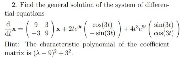 2. Find the general solution of the system of differen-
tial equations
d
9 3
( sin(3t)
cos(3t)
Hint: The characteristic polynomial of the coefficient
cos(3t)
- sin(3t)
X=
dt
x + 2te
+ 4t³et
-3 9
matrix is (A – 9)² + 3?.
