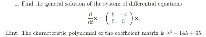 1. Find the general solution of the system of differential equations
d
X =
dt
9 -4
х.
Hint: The characteristic polynomial of the cocfficicnt matrix is X2 – 14A + 65.
