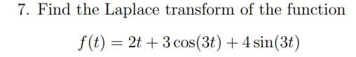 7. Find the Laplace transform of the function
f(t) = 2t + 3 cos(3t) + 4 sin(3t)
