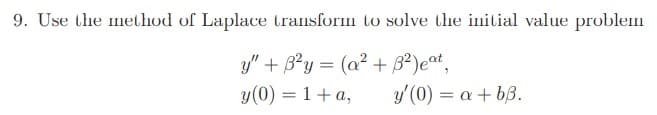 9. Use the method of Laplace transform to solve the initial value problem
y" + B?y = (a² + 3²)eat,
y(0) = 1+a,
y'(0) = a + bß.
