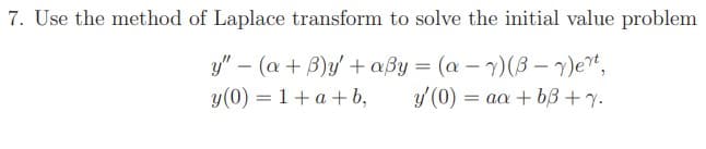 7. Use the method of Laplace transform to solve the initial value problem
y" – (a + B)y' + aßy = (a – 7)(B –)e",
y(0) = 1+ a +b,
-
y(0) = aa + bB+y.
