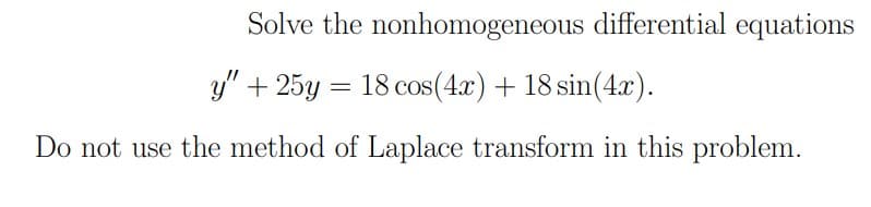 Solve the nonhomogeneous differential equations
y" + 25y = 18 cos(4.x) + 18 sin(4.x).
Do not use the method of Laplace transform in this problem.

