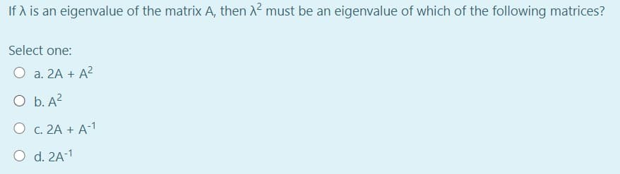 If A is an eigenvalue of the matrix A, then X must be an eigenvalue of which of the following matrices?
Select one:
O a. 2A + A?
O b. A?
O c. 2A + A-1
O d. 2A-1

