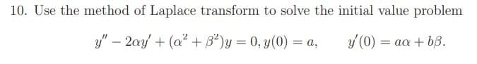 10. Use the method of Laplace transform to solve the initial value problem
y" – 2ay' + (a² + B*)y = 0, y(0) = a,
y (0)
= aa + bB.
