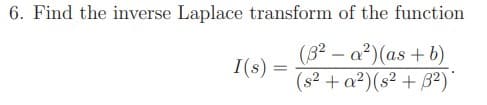 6. Find the inverse Laplace transform of the function
(8² – a²)(as + b)
(s² + a?)(s² + B²)*
I(s) =
%3|
