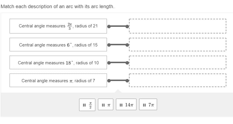 Match each description of an arc with its arc length.
Central angle measures
radius of 21
3
Central angle measures 6°, radius of 15
Central angle measures 18°, radius of 10
Central angle measures T, radius of 7
:: 147
:: 77
::
