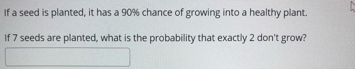 If a seed is planted, it has a 90% chance of growing into a healthy plant.
If 7 seeds are planted, what is the probability that exactly 2 don't grow?
