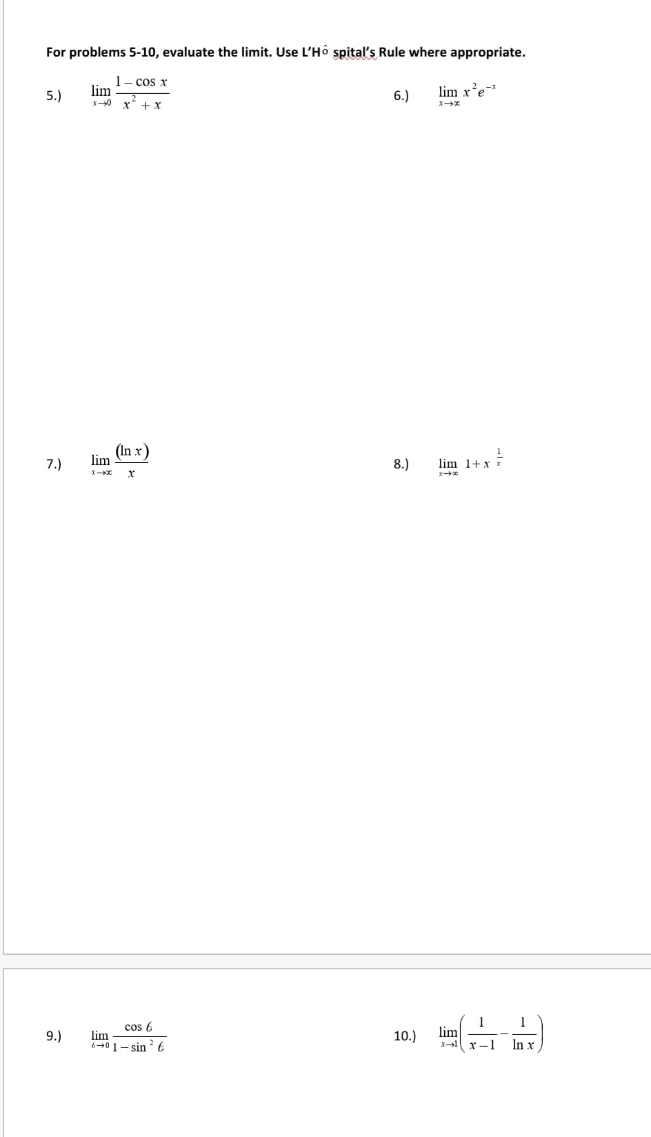 For problems 5-10, evaluate the limit. Use L'Hô spital's Rule where appropriate.
1- cos x
lim
lim x'e
5.)
6.)
х30
(In x)
lim
7.)
8.)
lim 1+ x *
lim
cos 6
1
9.)
lim
6→0 1- sin ? 6
10.)
In x
2
х—1
