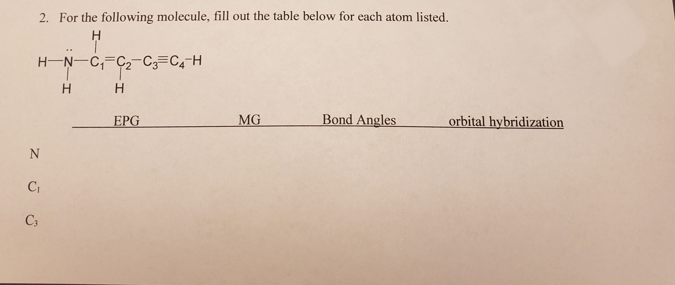 2. For the following molecule, fill out the table below for each atom listed.
Н
H-Ņ-C,=C2-C3=C4-H
H.
Н
EPG
MG
Bond Angles
orbital hybridization
Cт
C3
