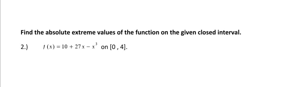 Find the absolute extreme values of the function on the given closed interval.
1 (x) = 10 + 27 x – x
on [0, 4].
2.)
