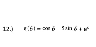 12.)
g(6) = cos 6 - 5 sin 6 + e*
