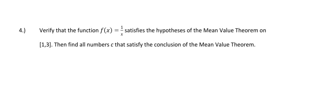 Verify that the function f(x) =- satisfies the hypotheses of the Mean Value Theorem on
4.)
[1,3]. Then find all numbers c that satisfy the conclusion of the Mean Value Theorem.
