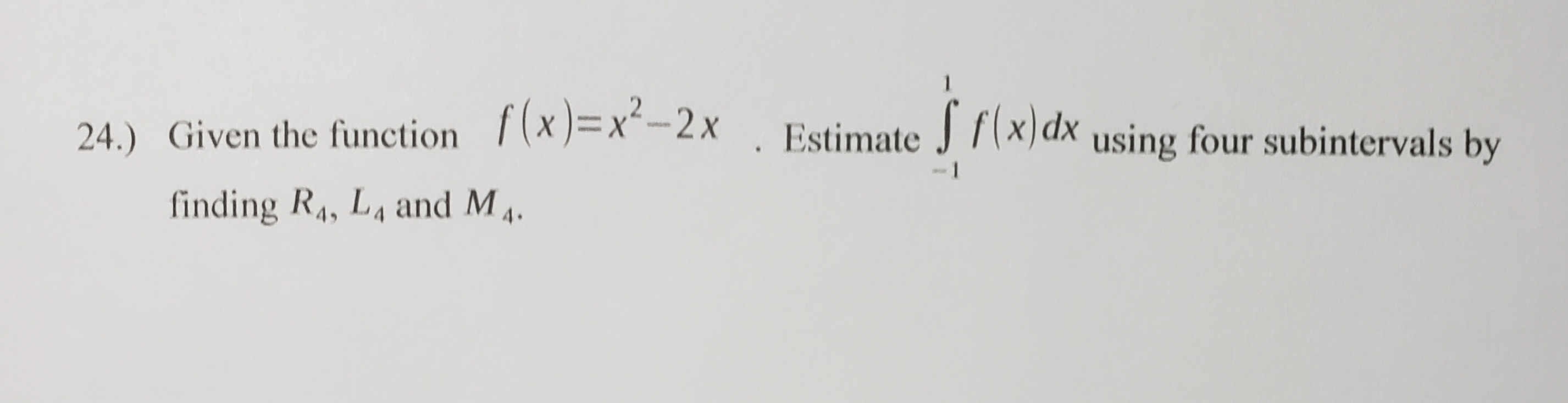 24.) Given the function f(x)=x²– 2x
Estimate J f(x) dx using four subintervals by
.
finding R4, L4 and M4.
