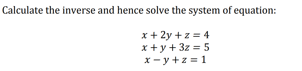 Calculate the inverse and hence solve the system of equation:
x + 2y + z = 4
x + y + 3z = 5
X - y + z = 1
