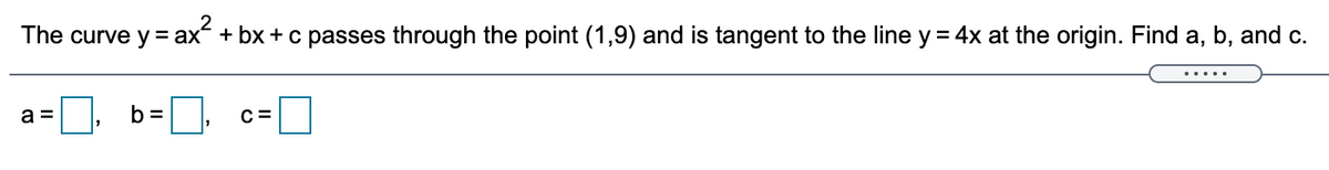 The curve y = ax + bx + c passes through the point (1,9) and is tangent to the line y = 4x at the origin. Find a, b, and c.
a =
b =
.....
C =
